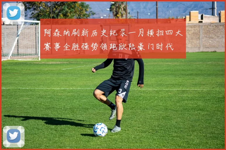 阿森纳刷新历史纪录一月横扫四大赛事全胜强势领跑欧陆豪门时代